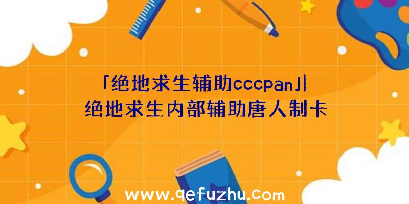 「绝地求生辅助cccpan」|绝地求生内部辅助唐人制卡
